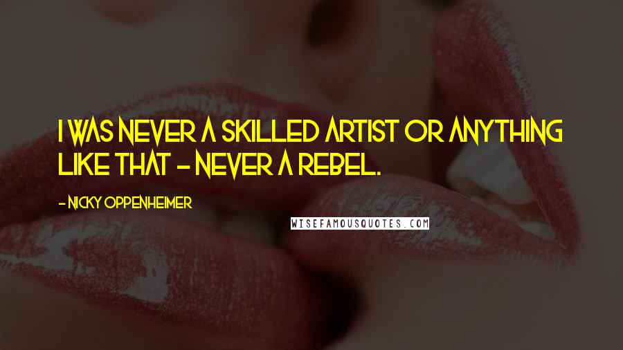 Nicky Oppenheimer Quotes: I was never a skilled artist or anything like that - never a rebel.