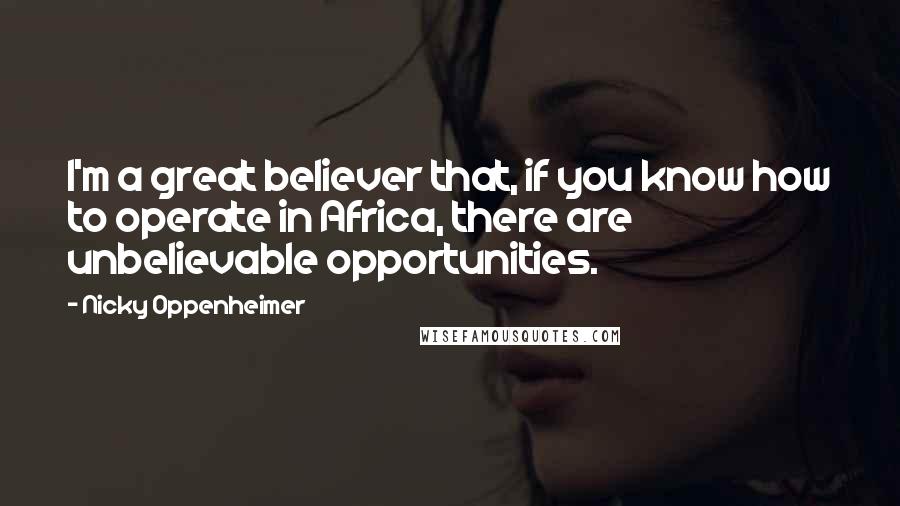 Nicky Oppenheimer Quotes: I'm a great believer that, if you know how to operate in Africa, there are unbelievable opportunities.