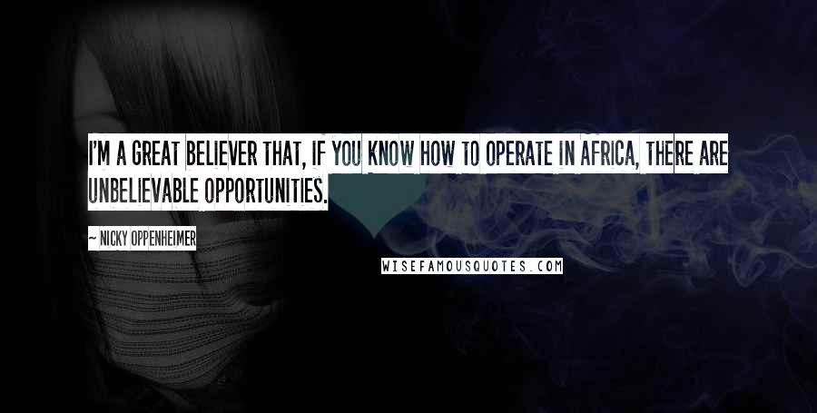 Nicky Oppenheimer Quotes: I'm a great believer that, if you know how to operate in Africa, there are unbelievable opportunities.