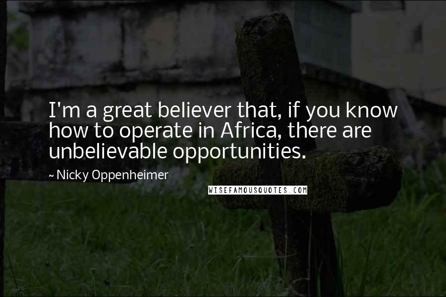 Nicky Oppenheimer Quotes: I'm a great believer that, if you know how to operate in Africa, there are unbelievable opportunities.