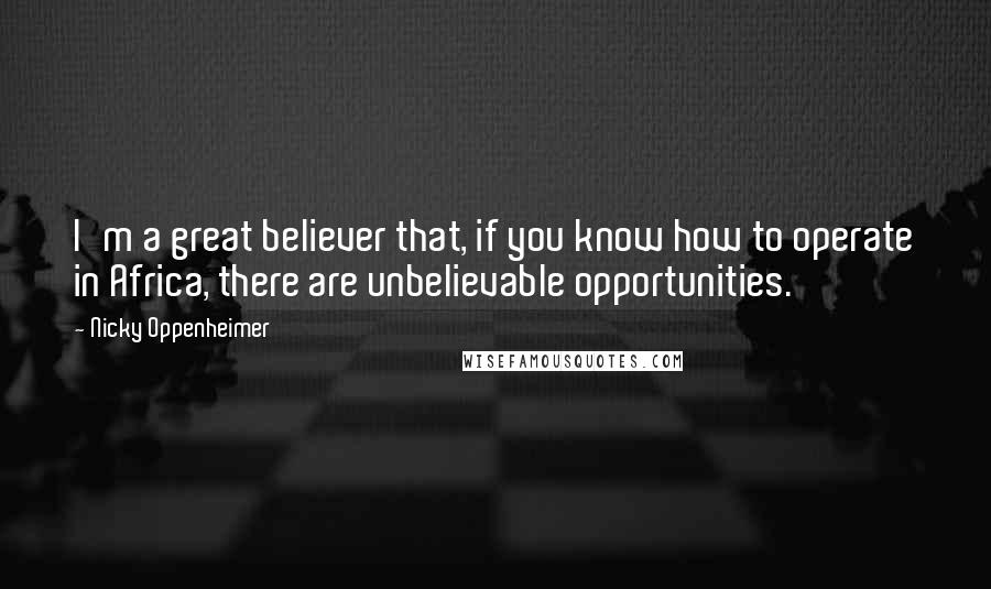 Nicky Oppenheimer Quotes: I'm a great believer that, if you know how to operate in Africa, there are unbelievable opportunities.