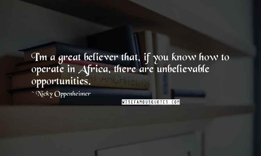Nicky Oppenheimer Quotes: I'm a great believer that, if you know how to operate in Africa, there are unbelievable opportunities.