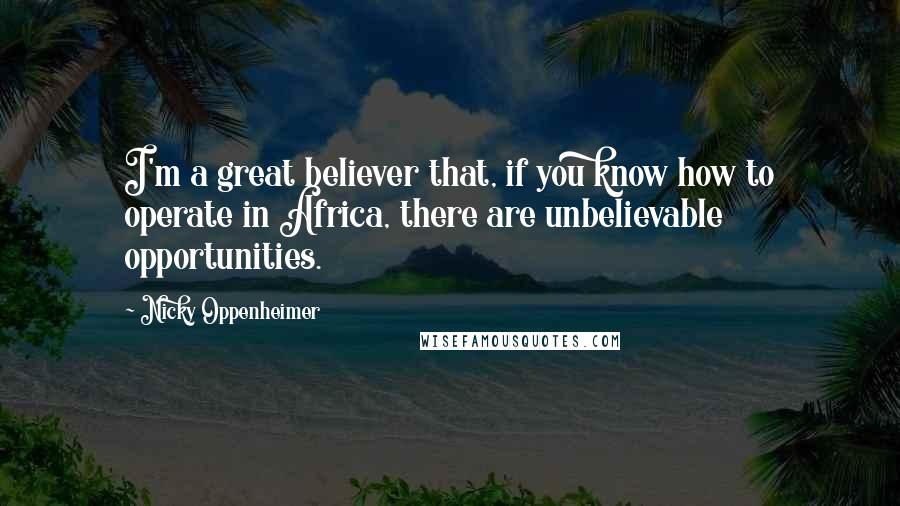 Nicky Oppenheimer Quotes: I'm a great believer that, if you know how to operate in Africa, there are unbelievable opportunities.