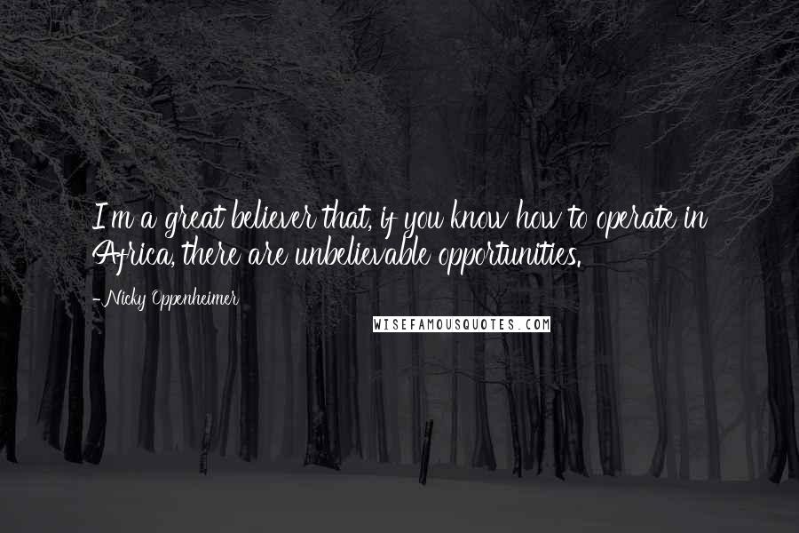 Nicky Oppenheimer Quotes: I'm a great believer that, if you know how to operate in Africa, there are unbelievable opportunities.