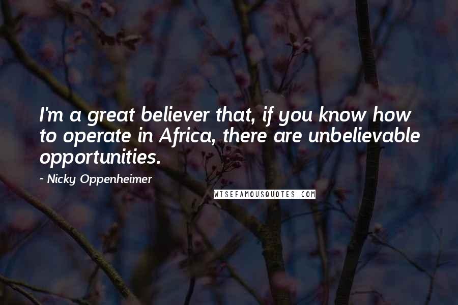 Nicky Oppenheimer Quotes: I'm a great believer that, if you know how to operate in Africa, there are unbelievable opportunities.