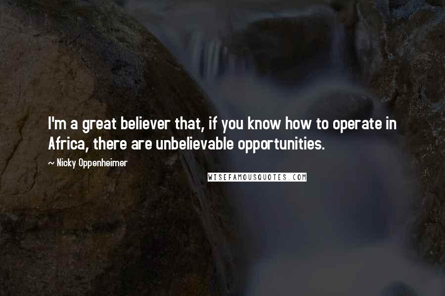 Nicky Oppenheimer Quotes: I'm a great believer that, if you know how to operate in Africa, there are unbelievable opportunities.