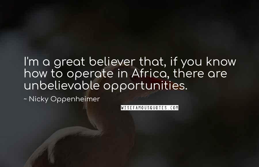 Nicky Oppenheimer Quotes: I'm a great believer that, if you know how to operate in Africa, there are unbelievable opportunities.