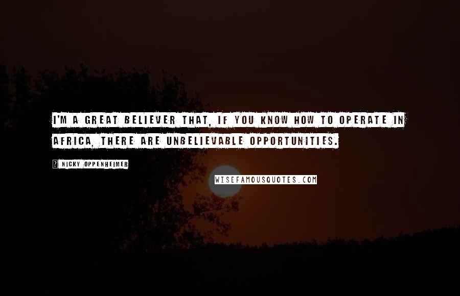Nicky Oppenheimer Quotes: I'm a great believer that, if you know how to operate in Africa, there are unbelievable opportunities.