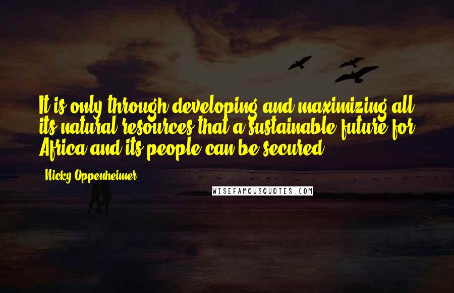 Nicky Oppenheimer Quotes: It is only through developing and maximizing all its natural resources that a sustainable future for Africa and its people can be secured.