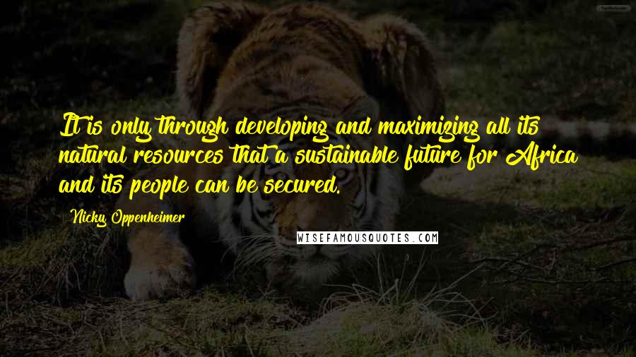 Nicky Oppenheimer Quotes: It is only through developing and maximizing all its natural resources that a sustainable future for Africa and its people can be secured.