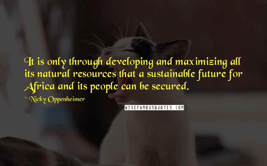 Nicky Oppenheimer Quotes: It is only through developing and maximizing all its natural resources that a sustainable future for Africa and its people can be secured.