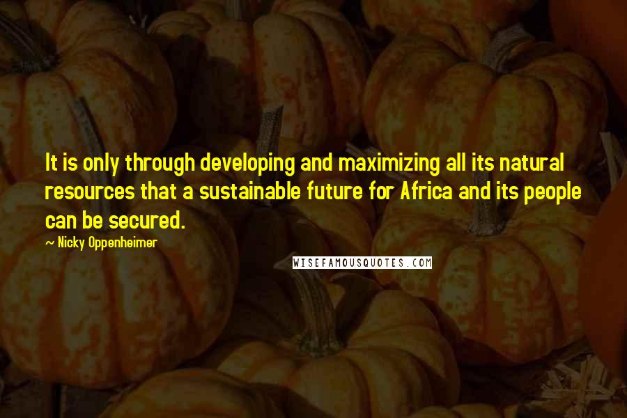 Nicky Oppenheimer Quotes: It is only through developing and maximizing all its natural resources that a sustainable future for Africa and its people can be secured.