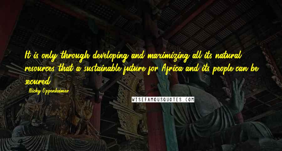 Nicky Oppenheimer Quotes: It is only through developing and maximizing all its natural resources that a sustainable future for Africa and its people can be secured.