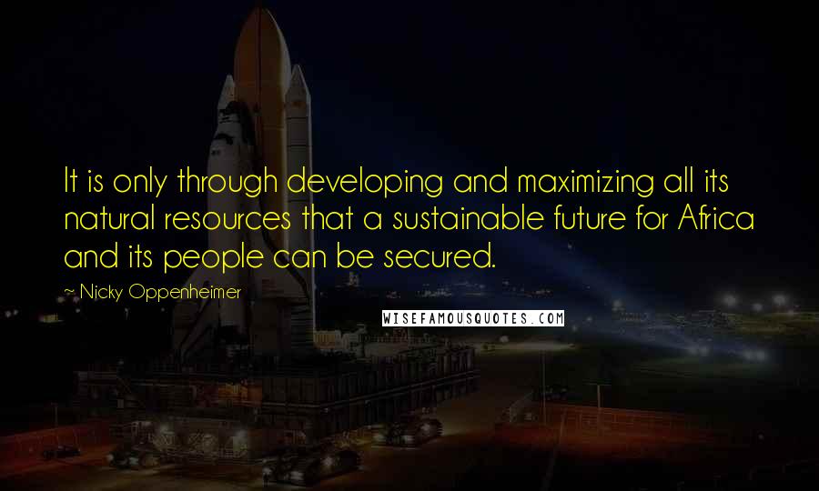 Nicky Oppenheimer Quotes: It is only through developing and maximizing all its natural resources that a sustainable future for Africa and its people can be secured.