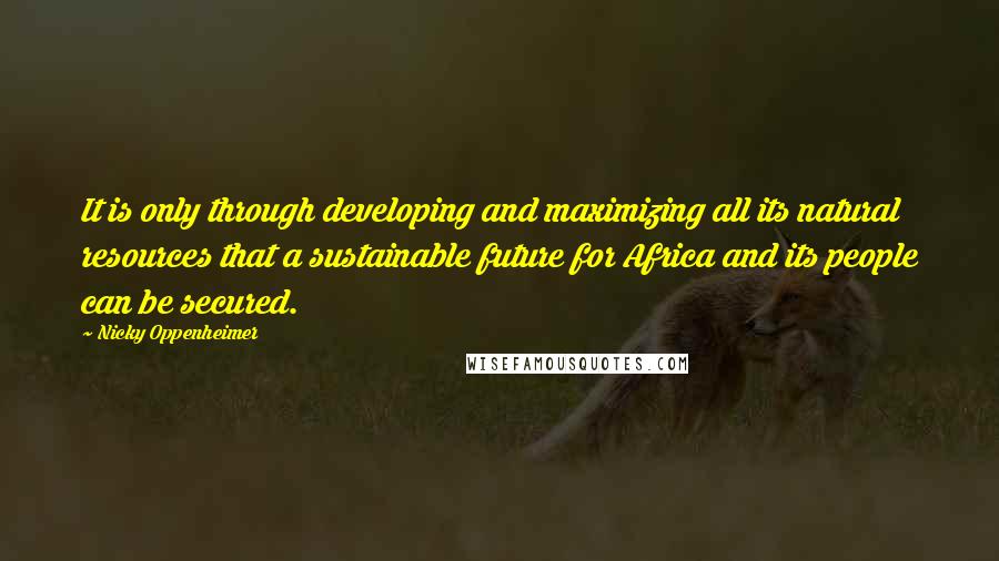 Nicky Oppenheimer Quotes: It is only through developing and maximizing all its natural resources that a sustainable future for Africa and its people can be secured.