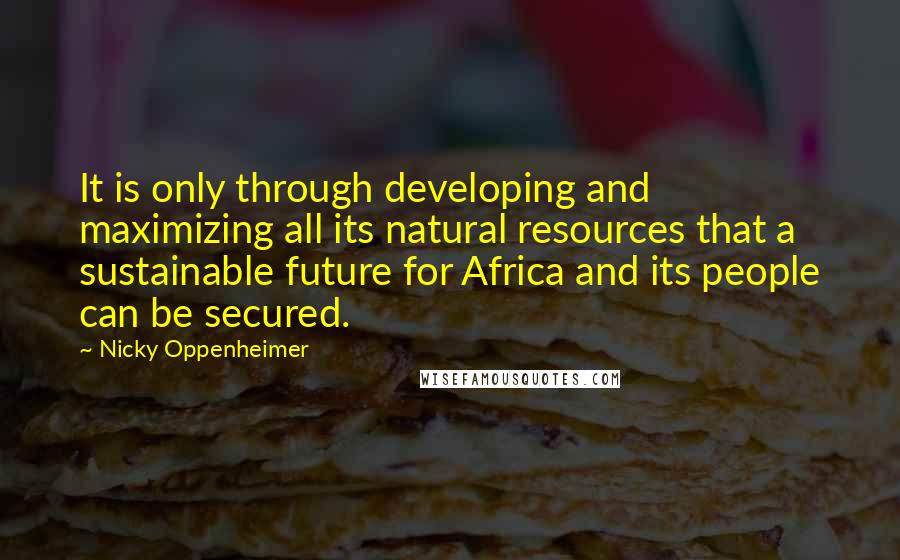 Nicky Oppenheimer Quotes: It is only through developing and maximizing all its natural resources that a sustainable future for Africa and its people can be secured.