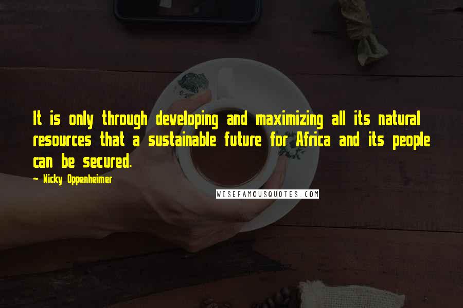 Nicky Oppenheimer Quotes: It is only through developing and maximizing all its natural resources that a sustainable future for Africa and its people can be secured.