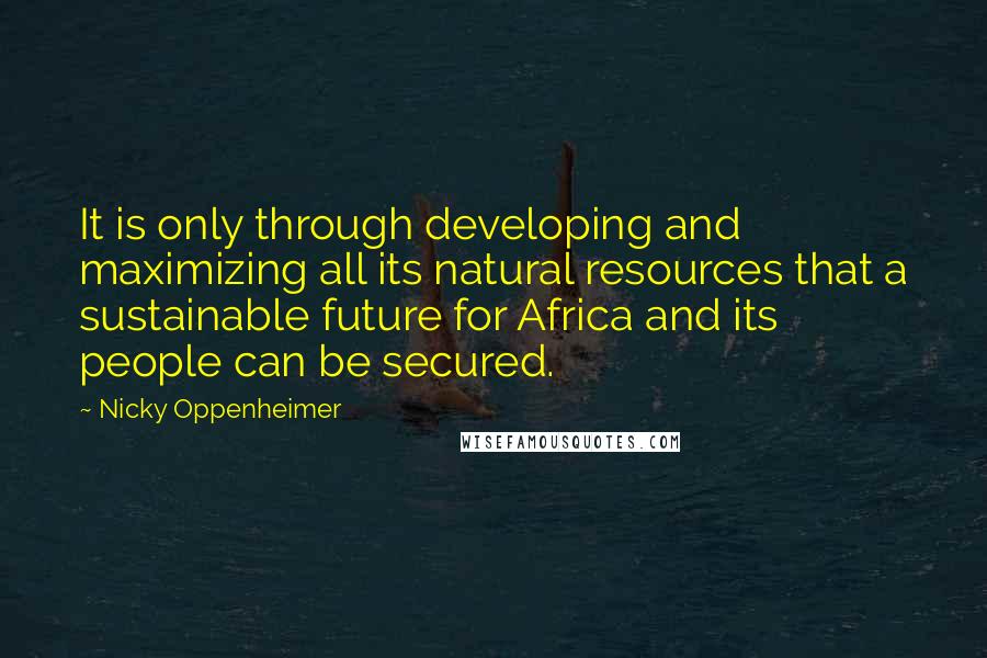 Nicky Oppenheimer Quotes: It is only through developing and maximizing all its natural resources that a sustainable future for Africa and its people can be secured.