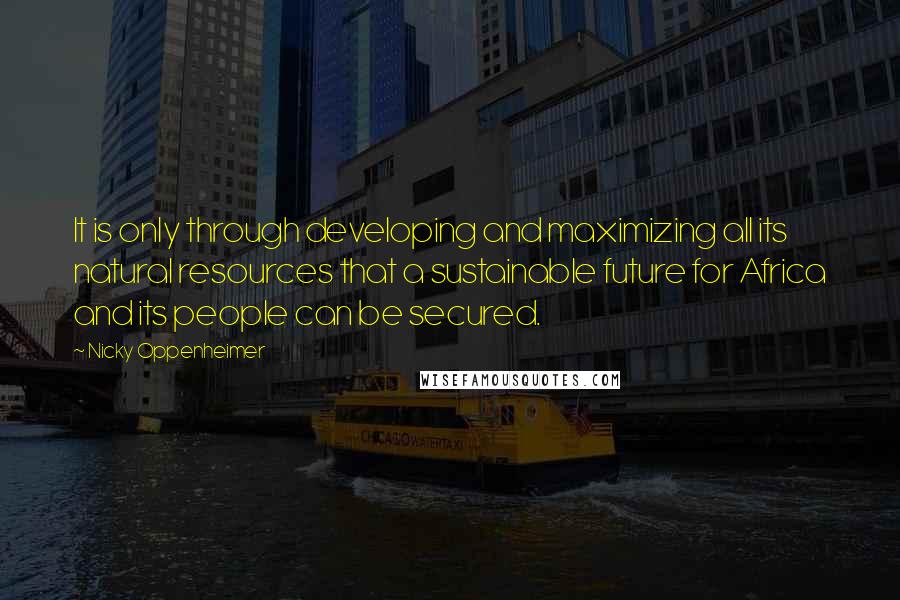 Nicky Oppenheimer Quotes: It is only through developing and maximizing all its natural resources that a sustainable future for Africa and its people can be secured.