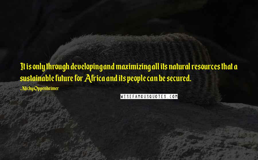 Nicky Oppenheimer Quotes: It is only through developing and maximizing all its natural resources that a sustainable future for Africa and its people can be secured.