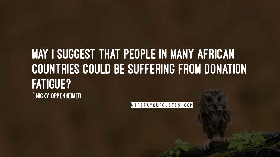 Nicky Oppenheimer Quotes: May I suggest that people in many African countries could be suffering from donation fatigue?