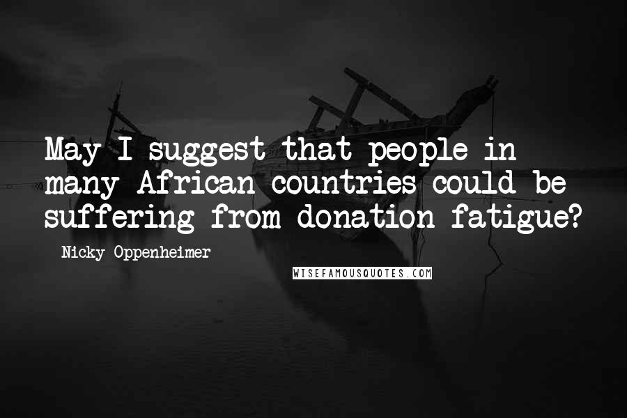 Nicky Oppenheimer Quotes: May I suggest that people in many African countries could be suffering from donation fatigue?