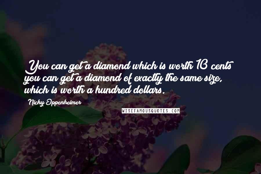 Nicky Oppenheimer Quotes: You can get a diamond which is worth 10 cents; you can get a diamond of exactly the same size, which is worth a hundred dollars.