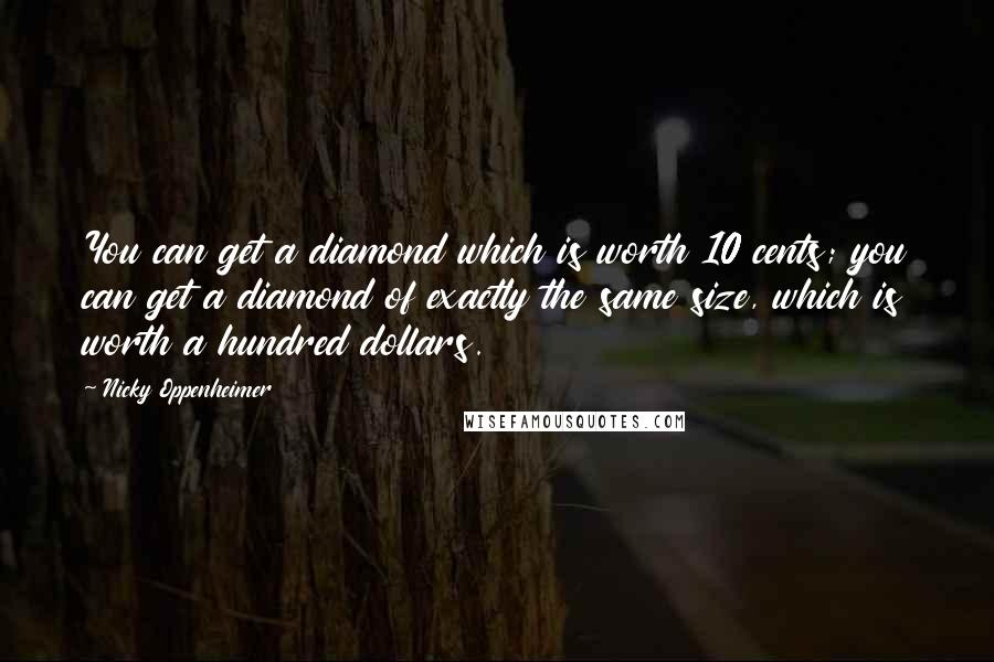 Nicky Oppenheimer Quotes: You can get a diamond which is worth 10 cents; you can get a diamond of exactly the same size, which is worth a hundred dollars.