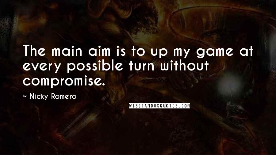 Nicky Romero Quotes: The main aim is to up my game at every possible turn without compromise.