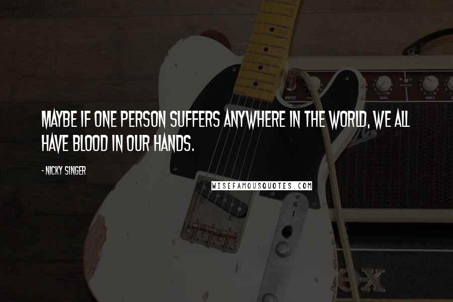 Nicky Singer Quotes: Maybe if one person suffers anywhere in the world, we all have blood in our hands.