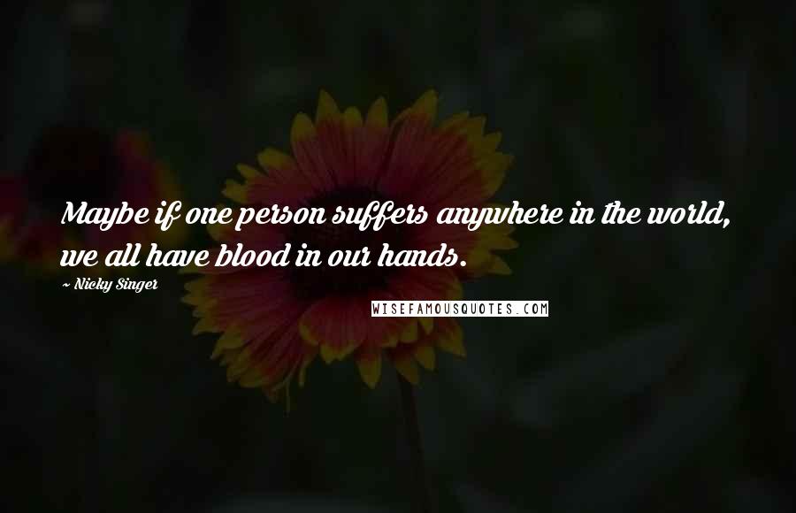 Nicky Singer Quotes: Maybe if one person suffers anywhere in the world, we all have blood in our hands.