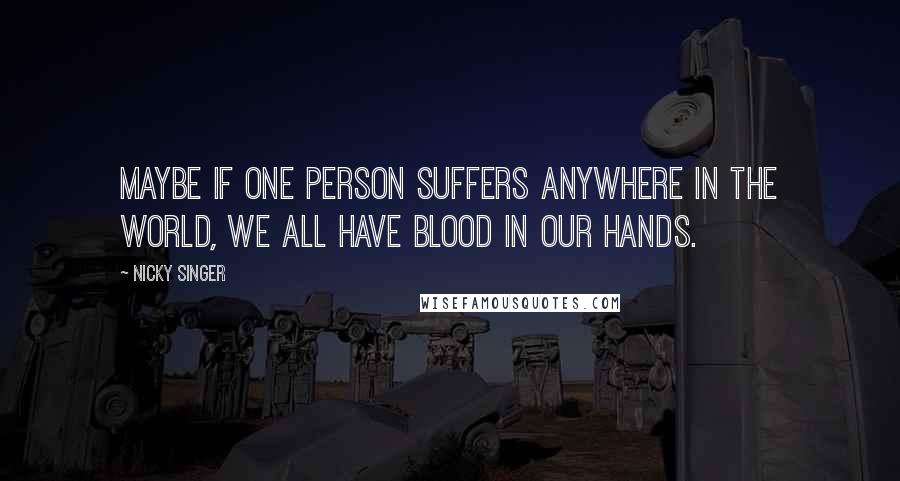 Nicky Singer Quotes: Maybe if one person suffers anywhere in the world, we all have blood in our hands.