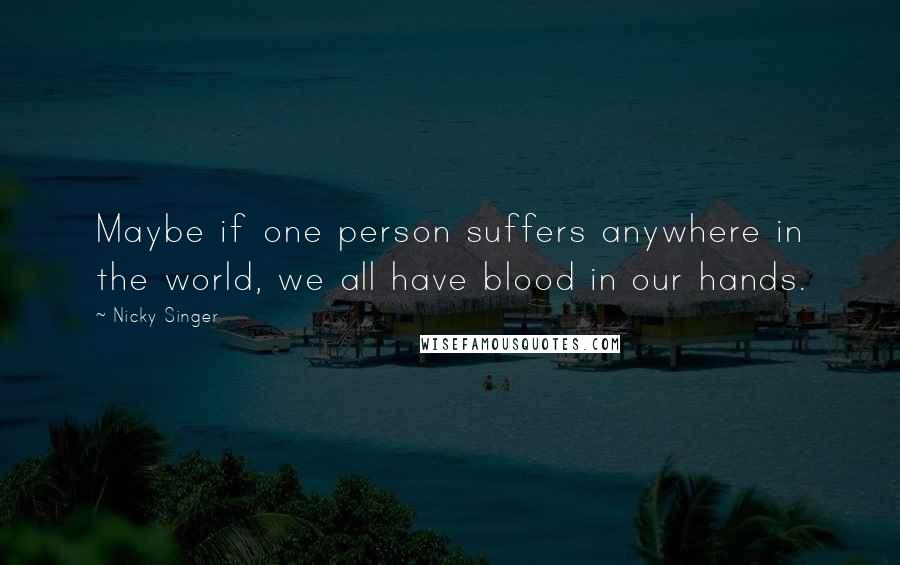 Nicky Singer Quotes: Maybe if one person suffers anywhere in the world, we all have blood in our hands.