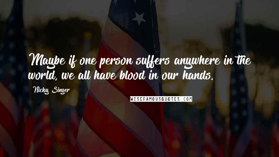 Nicky Singer Quotes: Maybe if one person suffers anywhere in the world, we all have blood in our hands.