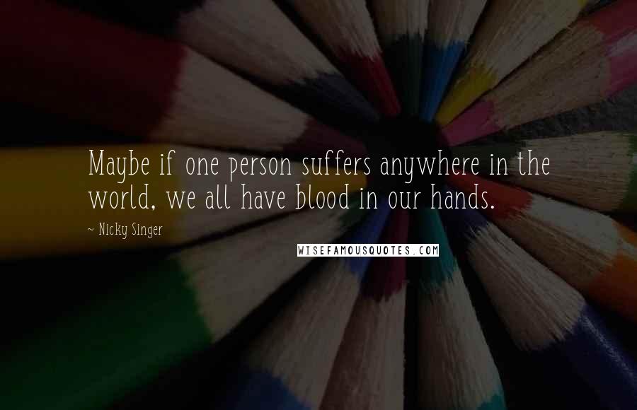 Nicky Singer Quotes: Maybe if one person suffers anywhere in the world, we all have blood in our hands.