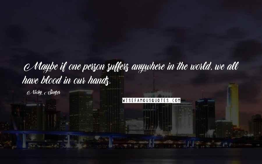 Nicky Singer Quotes: Maybe if one person suffers anywhere in the world, we all have blood in our hands.