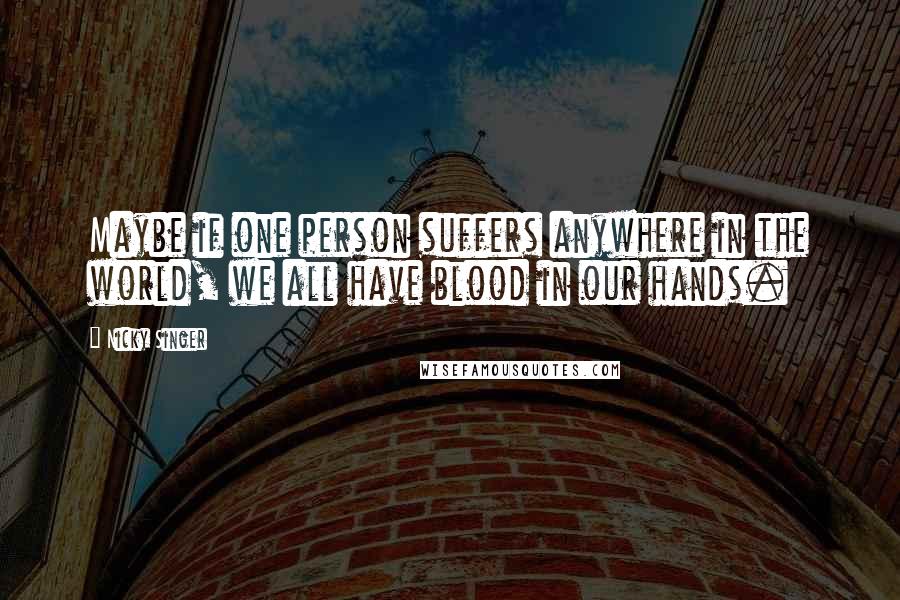 Nicky Singer Quotes: Maybe if one person suffers anywhere in the world, we all have blood in our hands.