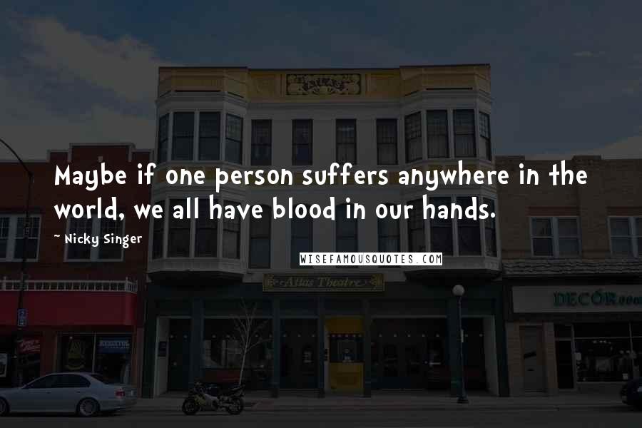 Nicky Singer Quotes: Maybe if one person suffers anywhere in the world, we all have blood in our hands.