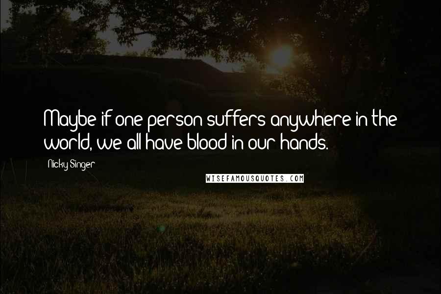 Nicky Singer Quotes: Maybe if one person suffers anywhere in the world, we all have blood in our hands.