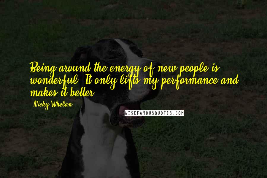 Nicky Whelan Quotes: Being around the energy of new people is wonderful. It only lifts my performance and makes it better.