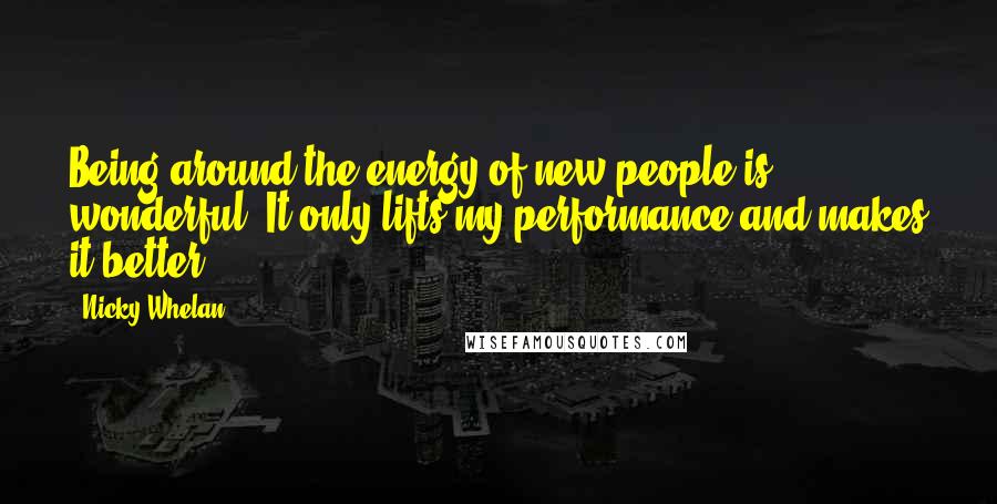 Nicky Whelan Quotes: Being around the energy of new people is wonderful. It only lifts my performance and makes it better.