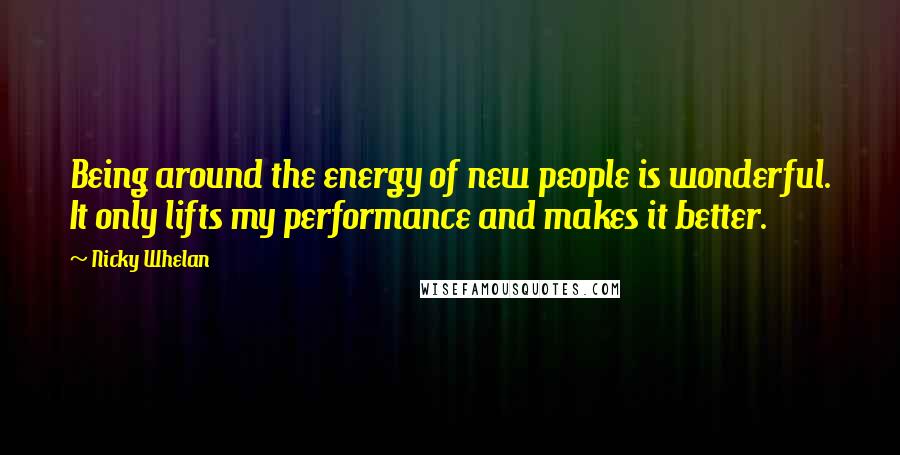 Nicky Whelan Quotes: Being around the energy of new people is wonderful. It only lifts my performance and makes it better.