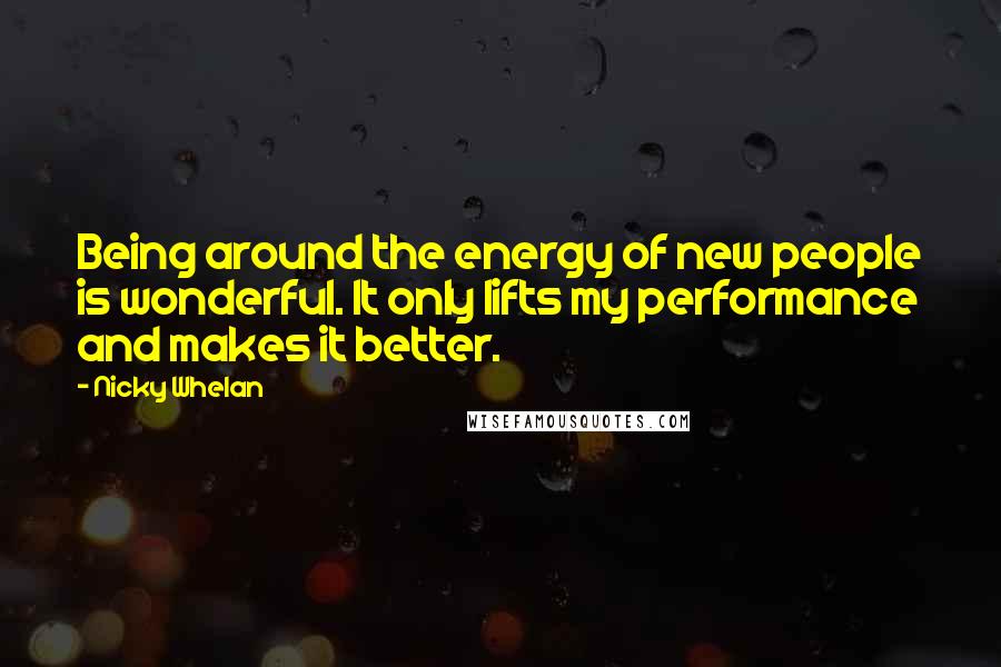 Nicky Whelan Quotes: Being around the energy of new people is wonderful. It only lifts my performance and makes it better.