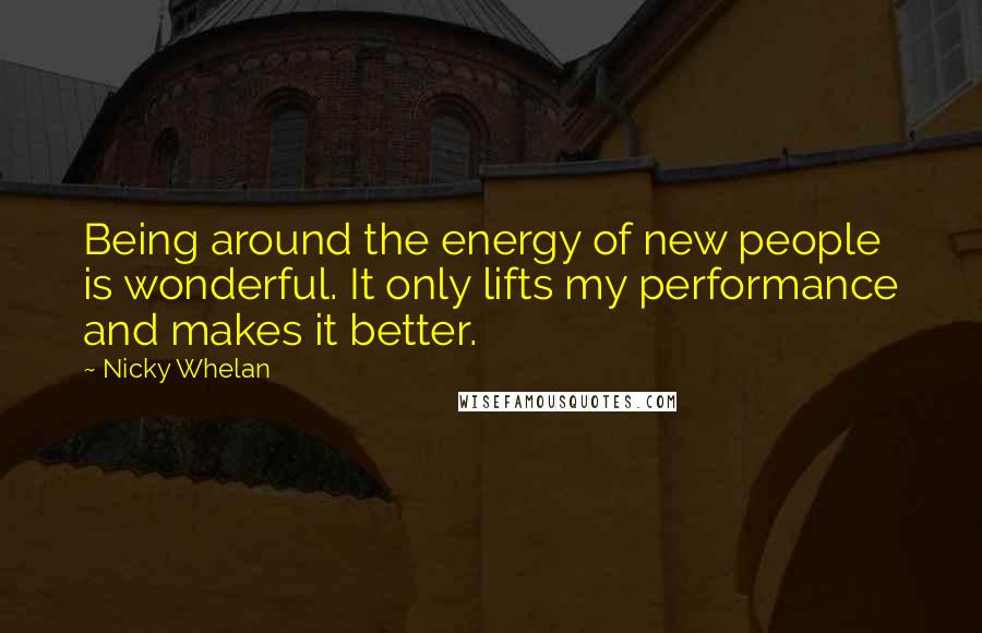 Nicky Whelan Quotes: Being around the energy of new people is wonderful. It only lifts my performance and makes it better.