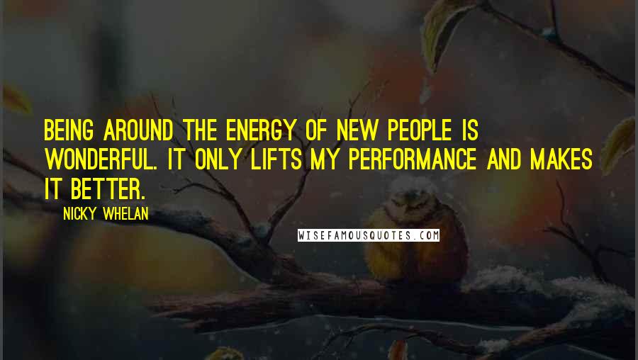 Nicky Whelan Quotes: Being around the energy of new people is wonderful. It only lifts my performance and makes it better.
