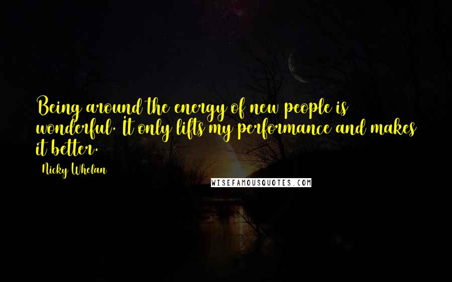 Nicky Whelan Quotes: Being around the energy of new people is wonderful. It only lifts my performance and makes it better.
