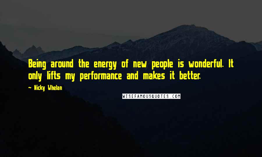 Nicky Whelan Quotes: Being around the energy of new people is wonderful. It only lifts my performance and makes it better.