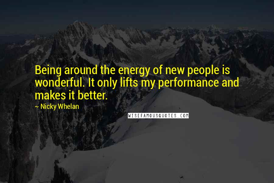Nicky Whelan Quotes: Being around the energy of new people is wonderful. It only lifts my performance and makes it better.
