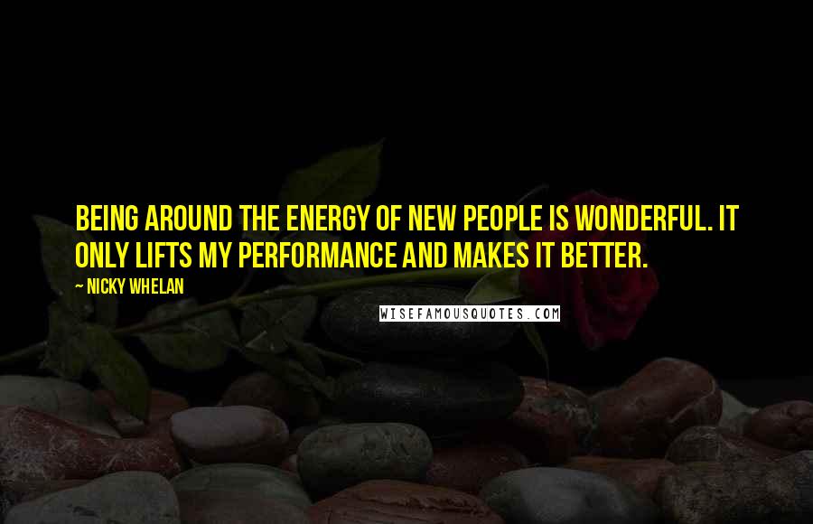 Nicky Whelan Quotes: Being around the energy of new people is wonderful. It only lifts my performance and makes it better.