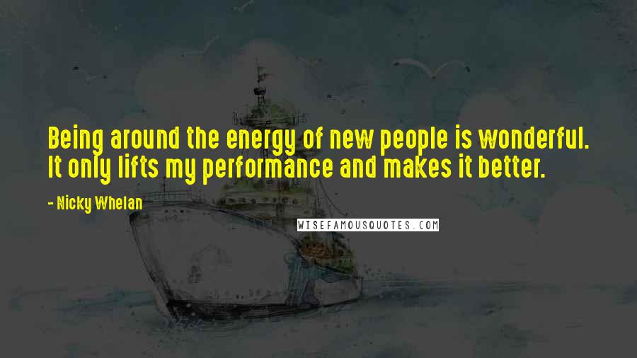 Nicky Whelan Quotes: Being around the energy of new people is wonderful. It only lifts my performance and makes it better.